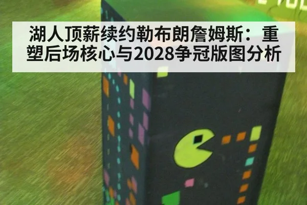 湖人顶薪续约勒布朗詹姆斯：重塑后场核心与2028争冠版图分析
