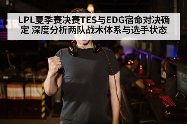 LPL夏季赛决赛TES与EDG宿命对决确定 深度分析两队战术体系与选手状态
