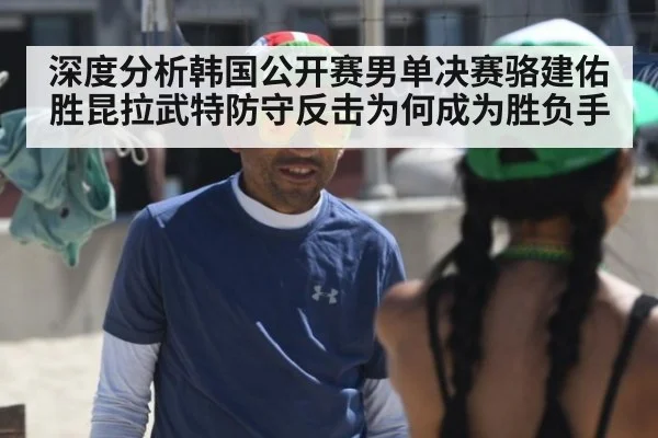 深度分析韩国公开赛男单决赛骆建佑胜昆拉武特防守反击为何成为胜负手