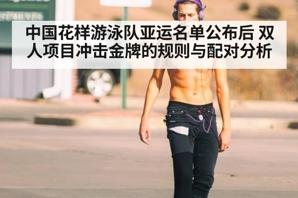 中国花样游泳队亚运名单公布后 双人项目冲击金牌的规则与配对分析