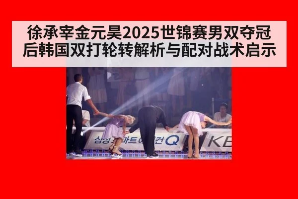 徐承宰金元昊2025世锦赛男双夺冠后韩国双打轮转解析与配对战术启示